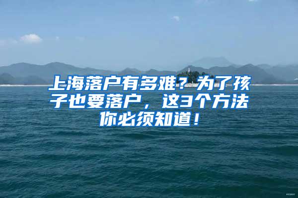 上海落户有多难？为了孩子也要落户，这3个方法你必须知道！