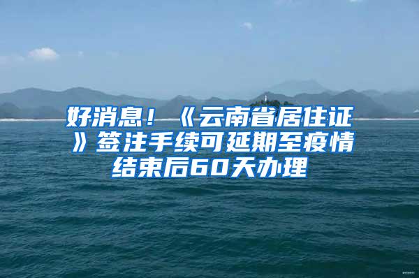 好消息！《云南省居住证》签注手续可延期至疫情结束后60天办理