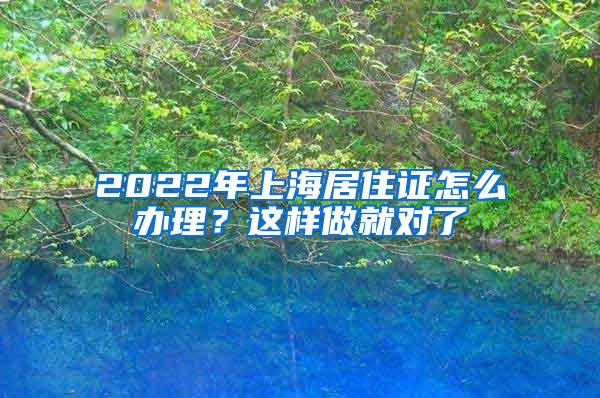 2022年上海居住证怎么办理？这样做就对了