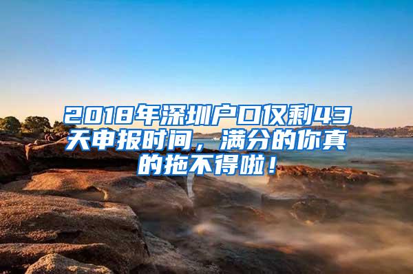 2018年深圳户口仅剩43天申报时间，满分的你真的拖不得啦！