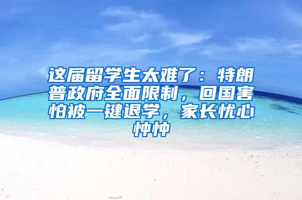 这届留学生太难了：特朗普政府全面限制，回国害怕被一键退学，家长忧心忡忡