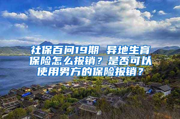 社保百问19期 异地生育保险怎么报销？是否可以使用男方的保险报销？