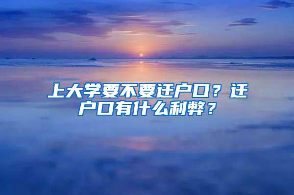 上大学要不要迁户口？迁户口有什么利弊？