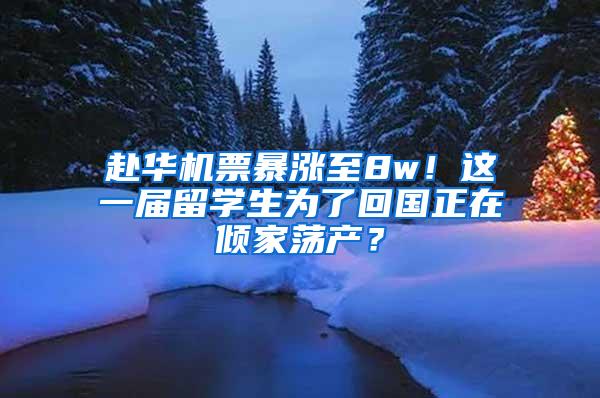 赴华机票暴涨至8w！这一届留学生为了回国正在倾家荡产？