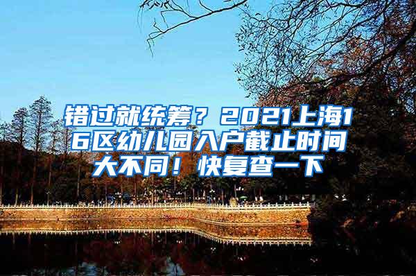 错过就统筹？2021上海16区幼儿园入户截止时间大不同！快复查一下