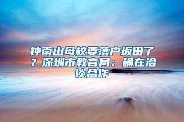 钟南山母校要落户坂田了？深圳市教育局：确在洽谈合作