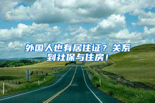 外国人也有居住证？关系到社保与住房！