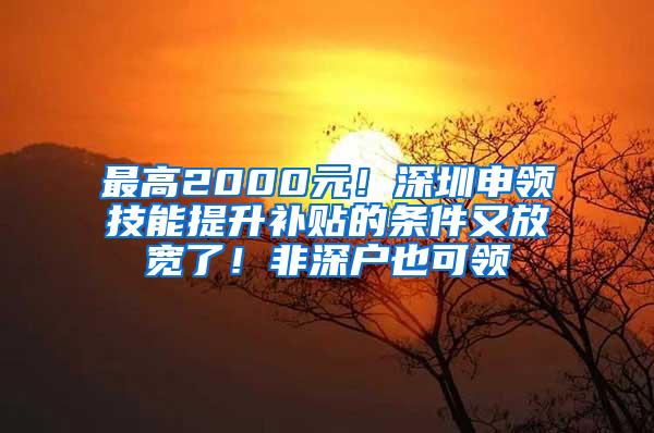 最高2000元！深圳申领技能提升补贴的条件又放宽了！非深户也可领