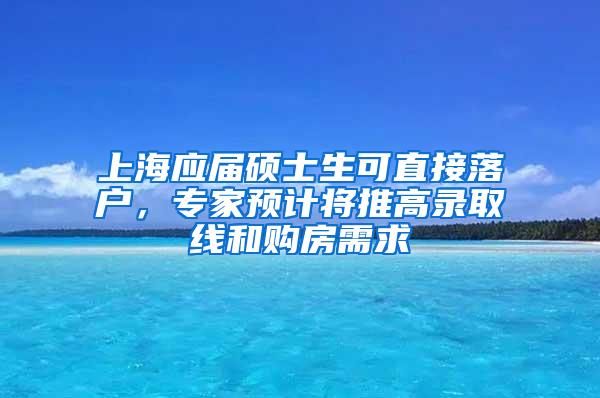 上海应届硕士生可直接落户，专家预计将推高录取线和购房需求