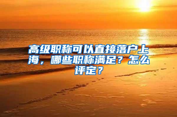 高级职称可以直接落户上海，哪些职称满足？怎么评定？