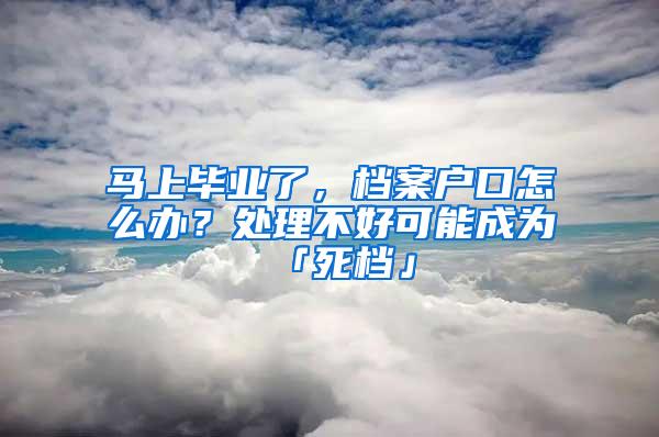 马上毕业了，档案户口怎么办？处理不好可能成为「死档」