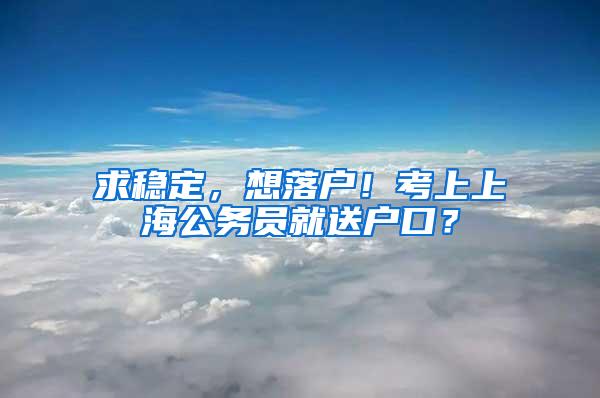 求稳定，想落户！考上上海公务员就送户口？