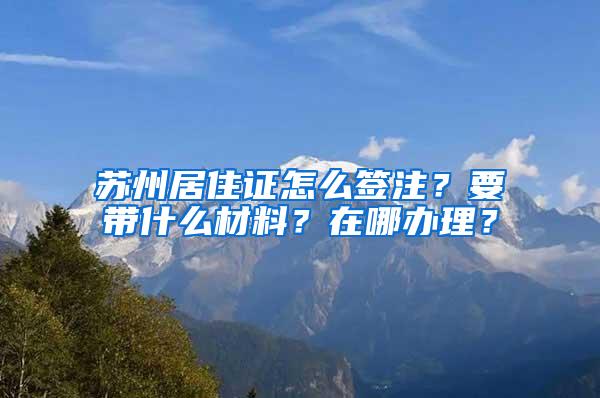 苏州居住证怎么签注？要带什么材料？在哪办理？