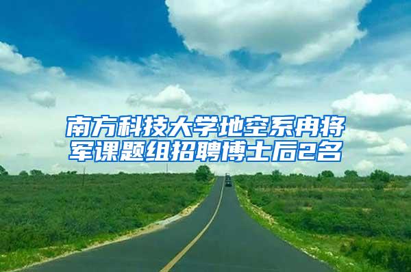 南方科技大学地空系冉将军课题组招聘博士后2名