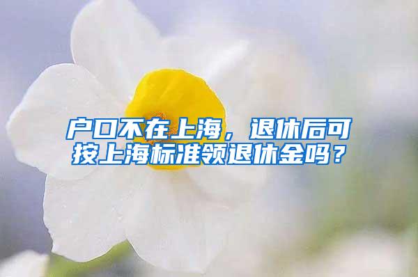 户口不在上海，退休后可按上海标准领退休金吗？