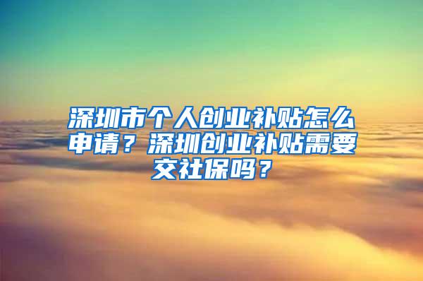 深圳市个人创业补贴怎么申请？深圳创业补贴需要交社保吗？