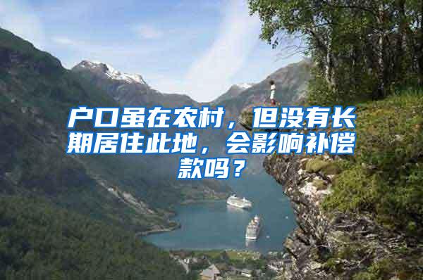 户口虽在农村，但没有长期居住此地，会影响补偿款吗？