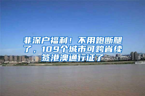 非深户福利！不用跑断腿了，109个城市可跨省续签港澳通行证了