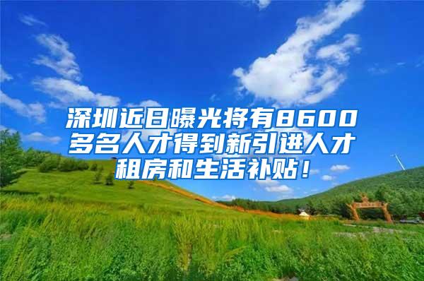 深圳近日曝光将有8600多名人才得到新引进人才租房和生活补贴！