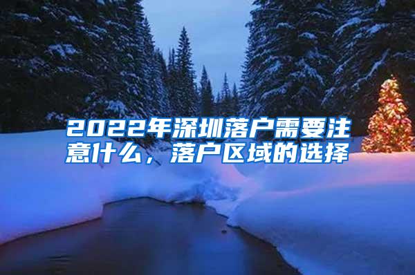 2022年深圳落户需要注意什么，落户区域的选择