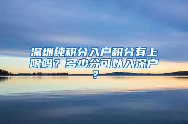 深圳纯积分入户积分有上限吗？多少分可以入深户？