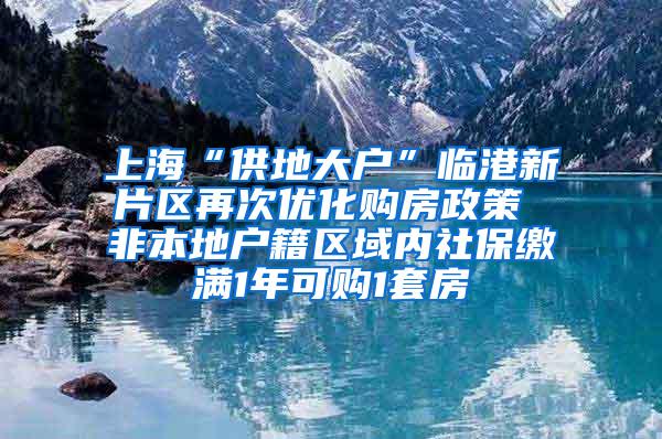 上海“供地大户”临港新片区再次优化购房政策 非本地户籍区域内社保缴满1年可购1套房