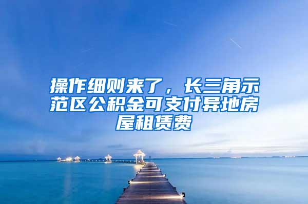 操作细则来了，长三角示范区公积金可支付异地房屋租赁费