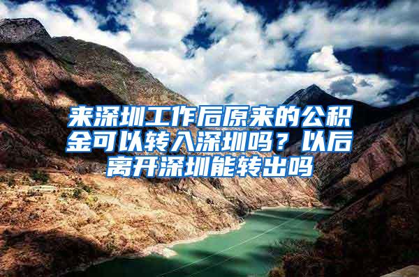 来深圳工作后原来的公积金可以转入深圳吗？以后离开深圳能转出吗