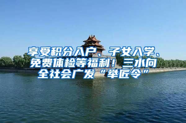 享受积分入户、子女入学、免费体检等福利！三水向全社会广发“举匠令”