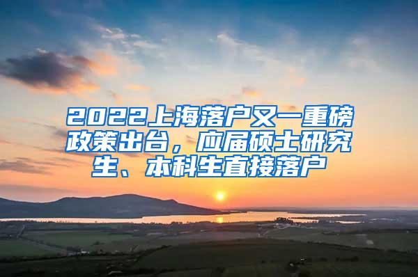 2022上海落户又一重磅政策出台，应届硕士研究生、本科生直接落户