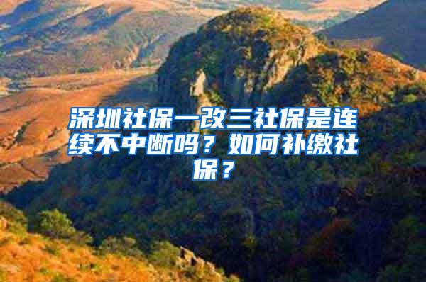 深圳社保一改三社保是连续不中断吗？如何补缴社保？