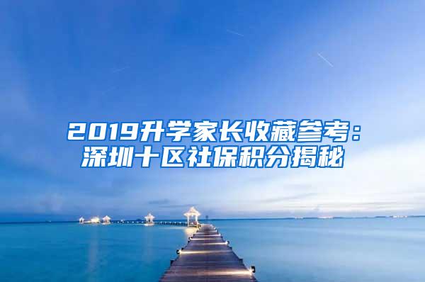 2019升学家长收藏参考：深圳十区社保积分揭秘