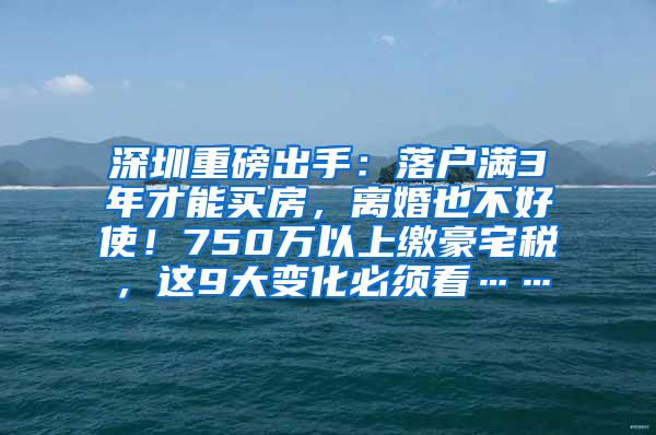 深圳重磅出手：落户满3年才能买房，离婚也不好使！750万以上缴豪宅税，这9大变化必须看……