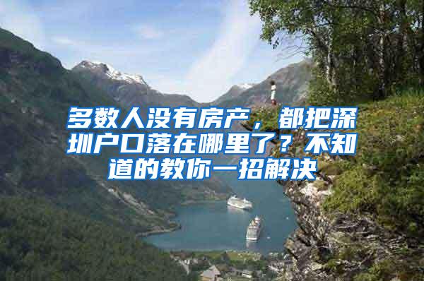 多数人没有房产，都把深圳户口落在哪里了？不知道的教你一招解决