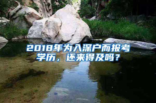 2018年为入深户而报考学历，还来得及吗？