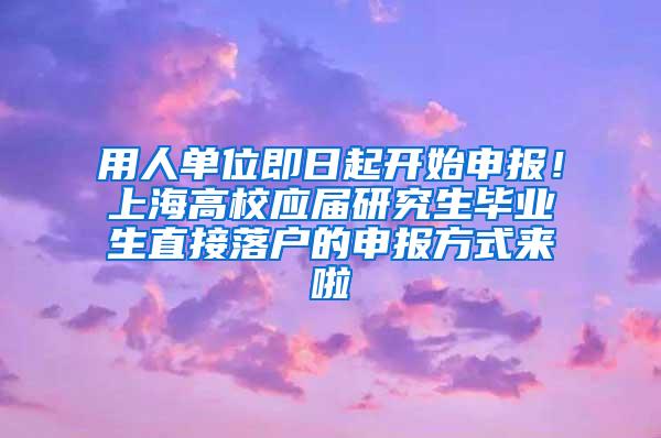 用人单位即日起开始申报！上海高校应届研究生毕业生直接落户的申报方式来啦