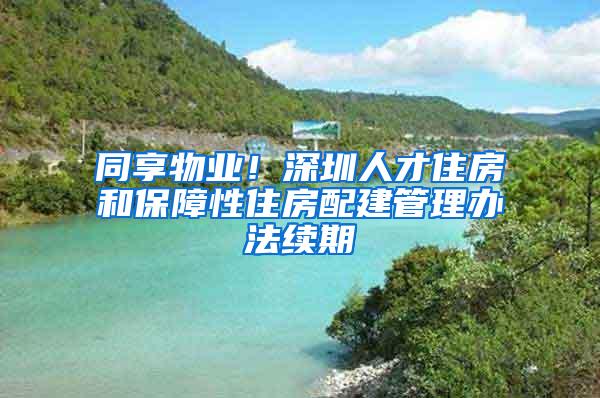 同享物业！深圳人才住房和保障性住房配建管理办法续期