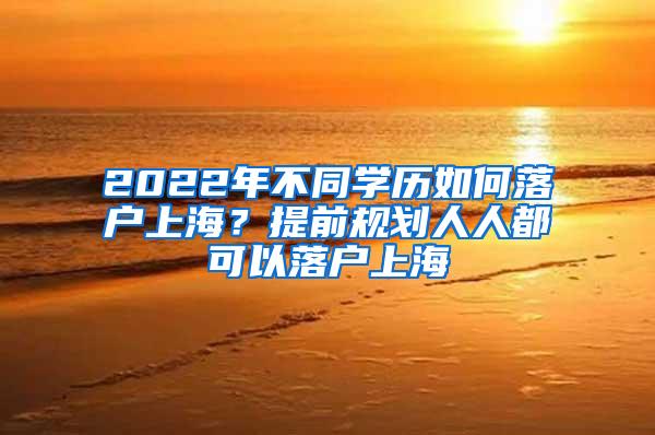 2022年不同学历如何落户上海？提前规划人人都可以落户上海