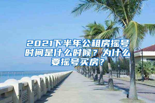 2021下半年公租房摇号时间是什么时候？为什么要摇号买房？