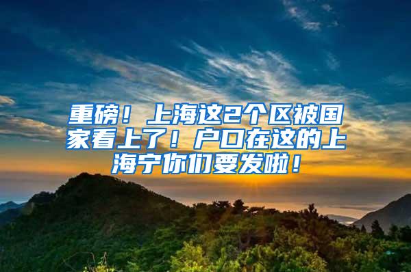 重磅！上海这2个区被国家看上了！户口在这的上海宁你们要发啦！