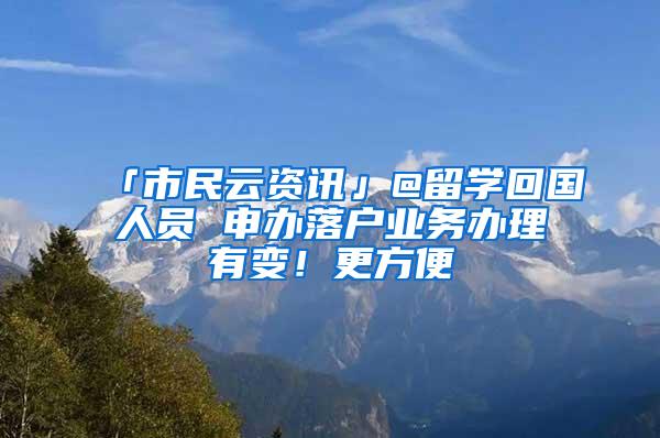 「市民云资讯」@留学回国人员 申办落户业务办理有变！更方便