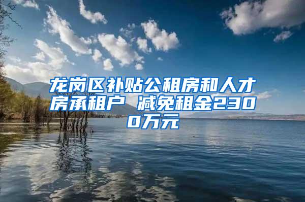 龙岗区补贴公租房和人才房承租户 减免租金2300万元