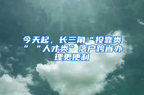 今天起，长三角“投靠类”“人才类”落户跨省办理更便利