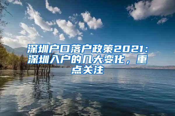 深圳户口落户政策2021：深圳入户的几大变化，重点关注