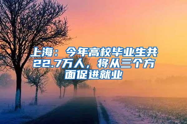 上海：今年高校毕业生共22.7万人，将从三个方面促进就业