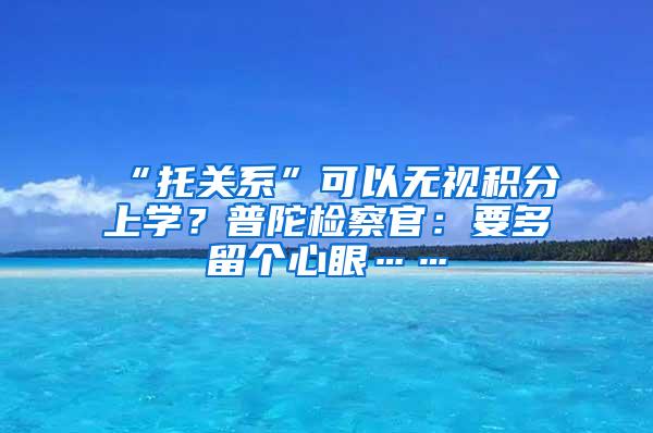 “托关系”可以无视积分上学？普陀检察官：要多留个心眼……