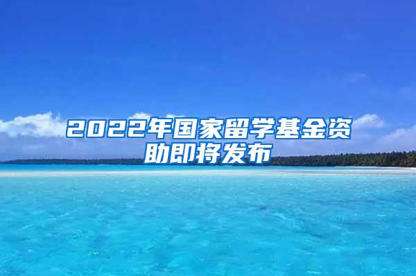 2022年国家留学基金资助即将发布