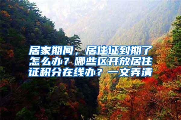 居家期间，居住证到期了怎么办？哪些区开放居住证积分在线办？一文弄清→