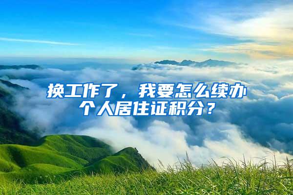 换工作了，我要怎么续办个人居住证积分？