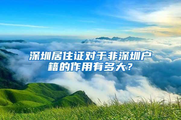 深圳居住证对于非深圳户籍的作用有多大？